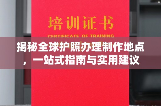 沅陵揭秘全球护照办理制作地点，一站式指南与实用建议