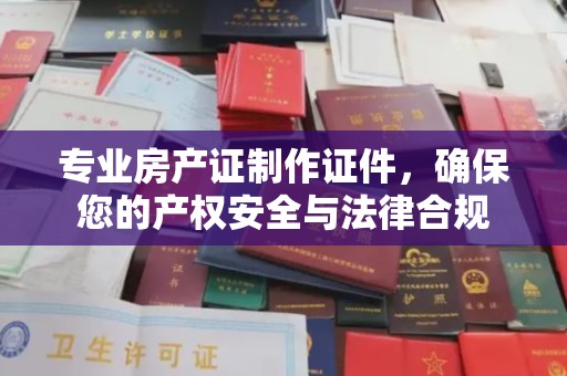 沅陵专业房产证制作证件，确保您的产权安全与法律合规