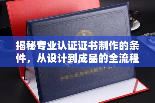 沅陵揭秘专业认证证书制作的条件，从设计到成品的全流程解析