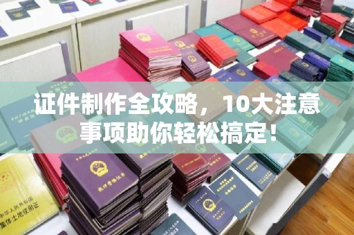 沅陵证件制作全攻略，10大注意事项助你轻松搞定！