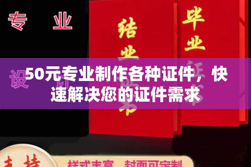沅陵50元专业制作各种证件，快速解决您的证件需求