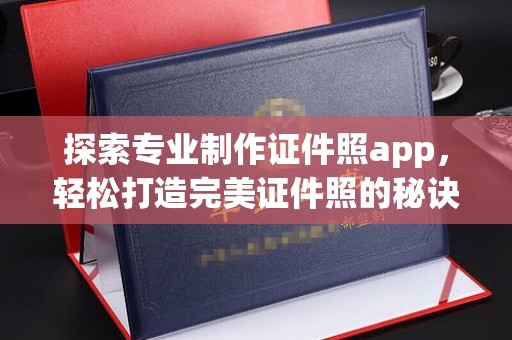 沅陵探索专业制作证件照app，轻松打造完美证件照的秘诀