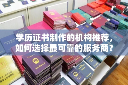 沅陵学历证书制作的机构推荐，如何选择最可靠的服务商？