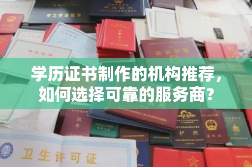 沅陵学历证书制作的机构推荐，如何选择可靠的服务商？