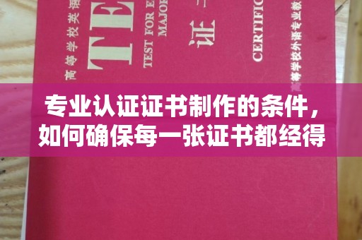 沅陵专业认证证书制作的条件，如何确保每一张证书都经得起考验