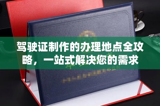 沅陵驾驶证制作的办理地点全攻略，一站式解决您的需求