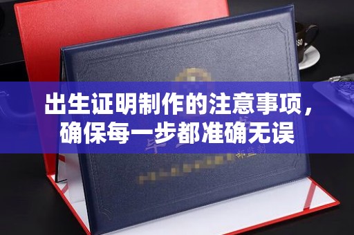 沅陵出生证明制作的注意事项，确保每一步都准确无误