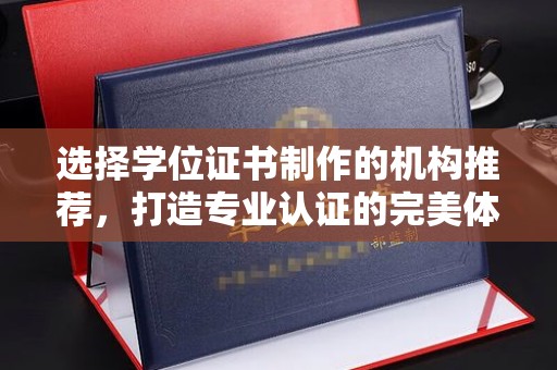 沅陵选择学位证书制作的机构推荐，打造专业认证的完美体验