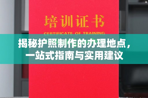 沅陵揭秘护照制作的办理地点，一站式指南与实用建议