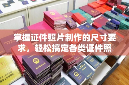 沅陵掌握证件照片制作的尺寸要求，轻松搞定各类证件照