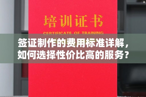沅陵签证制作的费用标准详解，如何选择性价比高的服务？