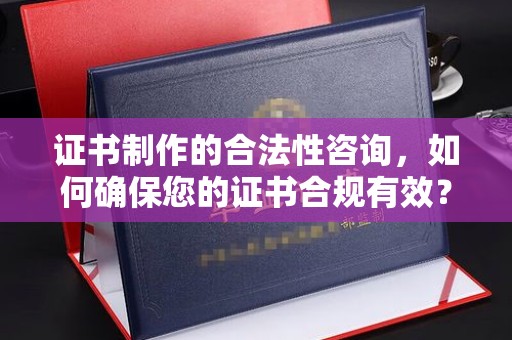 沅陵证书制作的合法性咨询，如何确保您的证书合规有效？